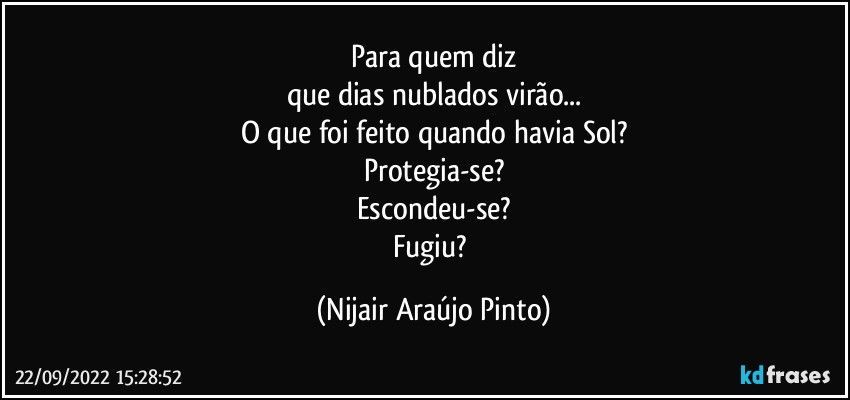 Para quem diz
que dias nublados virão...
O que foi feito quando havia Sol?
Protegia-se?
Escondeu-se?
Fugiu? (Nijair Araújo Pinto)