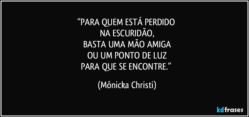 “PARA QUEM ESTÁ PERDIDO 
NA ESCURIDÃO,
BASTA UMA MÃO AMIGA
OU UM PONTO DE LUZ
PARA QUE SE ENCONTRE.” (Mônicka Christi)