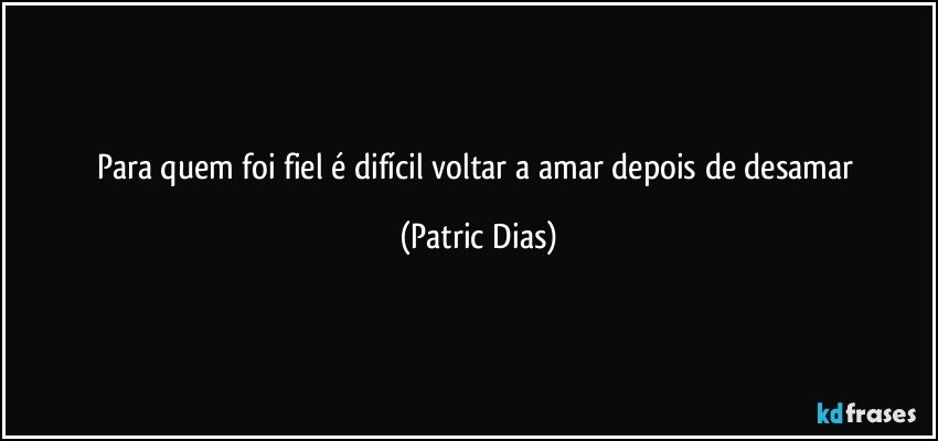 Para quem foi fiel é difícil voltar a amar depois de desamar (Patric Dias)