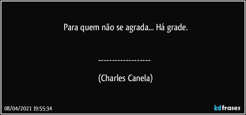 Para quem não se agrada... Há grade.


--- (Charles Canela)