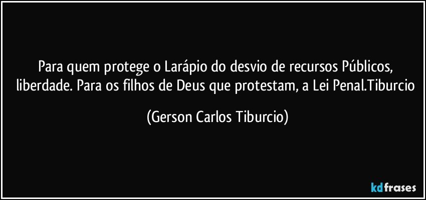 Para quem protege o Larápio do desvio de recursos Públicos, liberdade. Para os filhos de Deus que protestam, a Lei Penal.Tiburcio (Gerson Carlos Tiburcio)