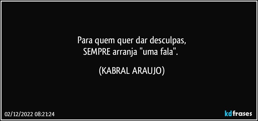 Para quem quer dar desculpas,
SEMPRE arranja "uma fala". (KABRAL ARAUJO)