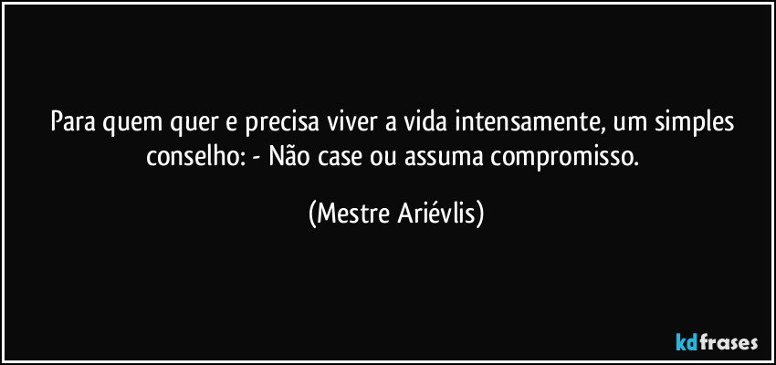 Para quem quer e precisa viver a vida intensamente, um simples conselho: - Não case ou assuma compromisso. (Mestre Ariévlis)