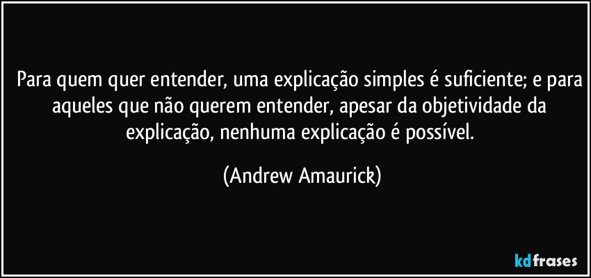 Para quem quer entender, uma explicação simples é suficiente; e para aqueles que não querem entender, apesar da objetividade da explicação, nenhuma explicação é possível. (Andrew Amaurick)