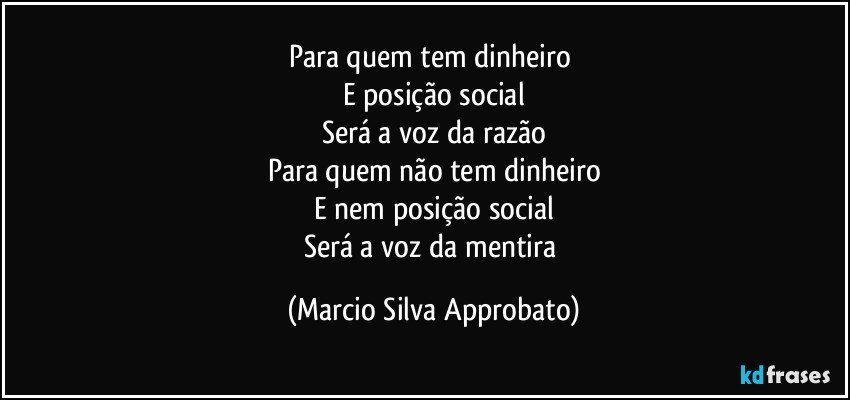 Para quem tem dinheiro 
E posição social
Será a voz da razão
Para quem não tem dinheiro
E nem posição social
Será a voz da mentira (Marcio Silva Approbato)