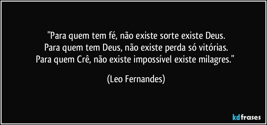 "Para quem tem fé, não existe sorte existe Deus.
Para quem tem Deus, não existe perda só vitórias.
Para quem Crê, não existe impossível existe milagres." (Leo Fernandes)