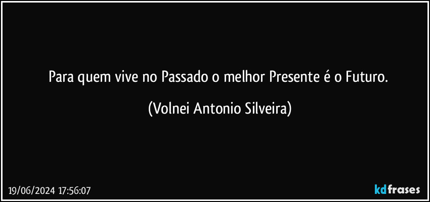 Para quem vive no Passado o melhor Presente é o Futuro. (Volnei Antonio Silveira)