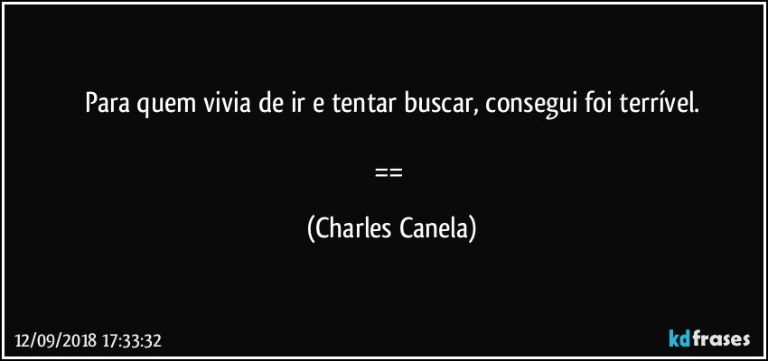 Para quem vivia de ir e tentar buscar, consegui foi terrível.

== (Charles Canela)