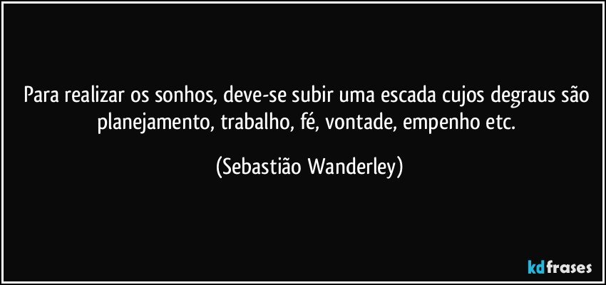Para realizar os sonhos, deve-se subir uma escada cujos degraus são planejamento, trabalho, fé, vontade, empenho etc. (Sebastião Wanderley)