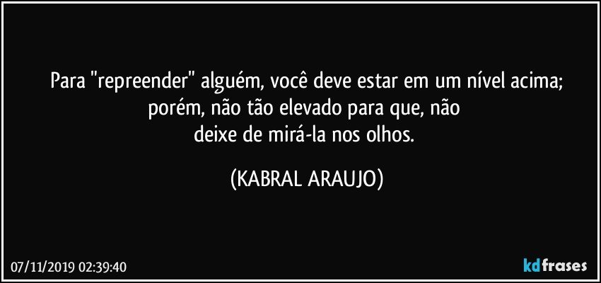 Para "repreender" alguém, você deve estar em um nível acima;
porém, não tão elevado para que, não 
deixe de mirá-la nos olhos. (KABRAL ARAUJO)