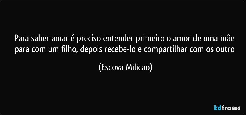 Para saber amar é preciso entender primeiro o amor de uma mãe para com um filho, depois recebe-lo e compartilhar com os outro (Escova Milicao)