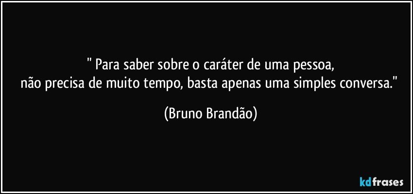 " Para saber sobre o caráter de uma pessoa,
não precisa de muito tempo, basta apenas uma simples conversa." (Bruno Brandão)