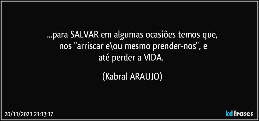 ...para SALVAR em algumas ocasiões temos que,
 nos "arriscar e\ou mesmo prender-nos", e
até perder a VIDA. (KABRAL ARAUJO)