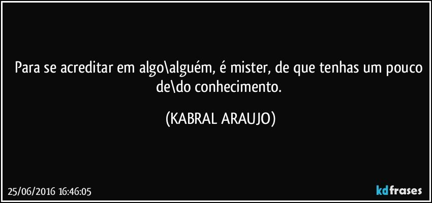Para se acreditar em algo\alguém, é mister, de que tenhas um pouco de\do conhecimento. (KABRAL ARAUJO)