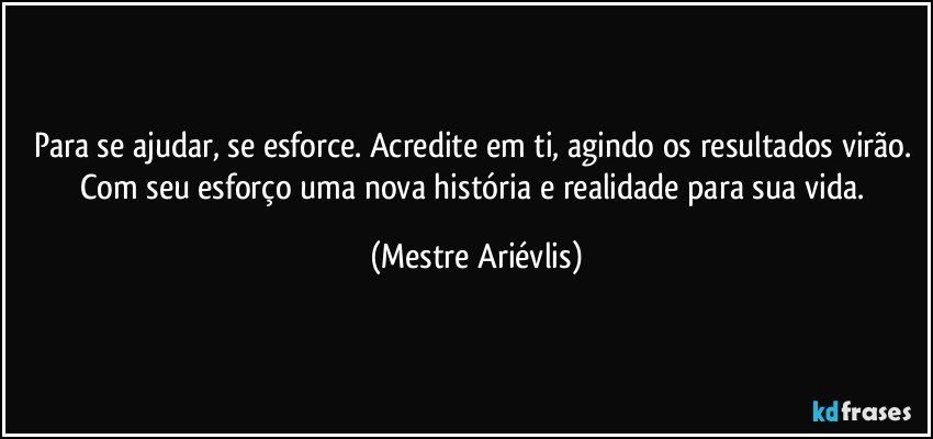 Para se ajudar, se esforce. Acredite em ti, agindo os resultados virão. Com seu esforço uma nova história e realidade para sua vida. (Mestre Ariévlis)