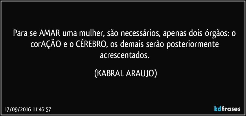 Para se AMAR uma mulher, são necessários, apenas dois órgãos: o corAÇÃO e o CÉREBRO, os demais serão posteriormente acrescentados. (KABRAL ARAUJO)