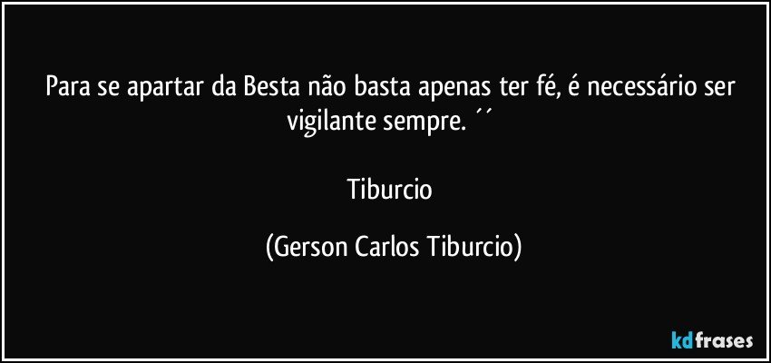 Para se apartar da Besta não basta apenas ter fé, é necessário ser vigilante sempre. ´´ 

Tiburcio (Gerson Carlos Tiburcio)