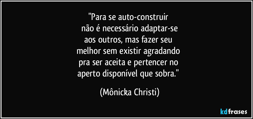 "Para se auto-construir
não é necessário adaptar-se
aos outros, mas fazer seu
melhor sem existir agradando
pra ser aceita e pertencer no
aperto disponível que sobra." (Mônicka Christi)