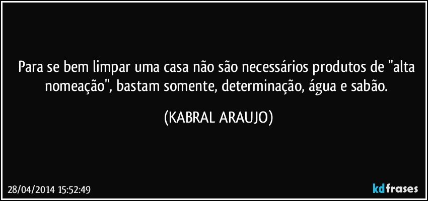 Para se bem limpar uma casa não são necessários produtos de "alta nomeação", bastam somente, determinação, água e sabão. (KABRAL ARAUJO)