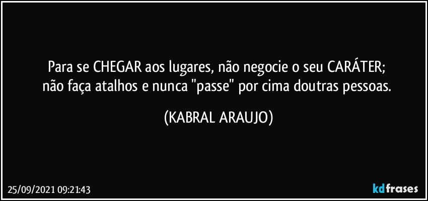 Para se CHEGAR aos lugares, não negocie o seu CARÁTER; 
não faça atalhos e nunca "passe" por cima doutras pessoas. (KABRAL ARAUJO)