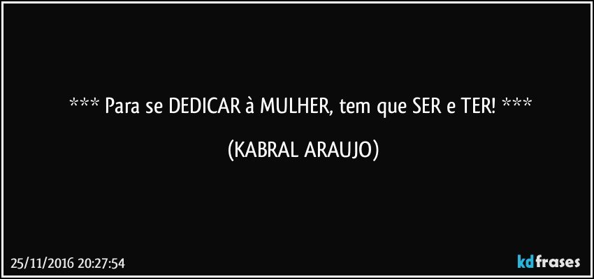  Para se DEDICAR à MULHER, tem que SER e TER!  (KABRAL ARAUJO)