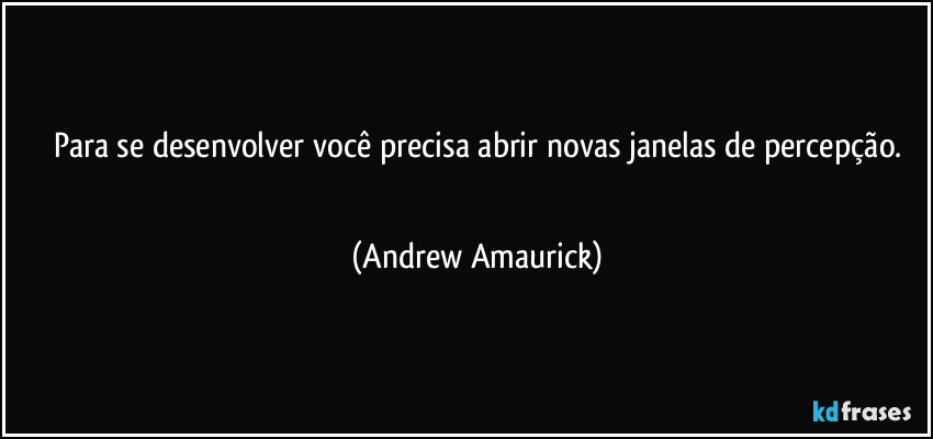 Para se desenvolver você precisa abrir novas janelas de percepção.
 (Andrew Amaurick)