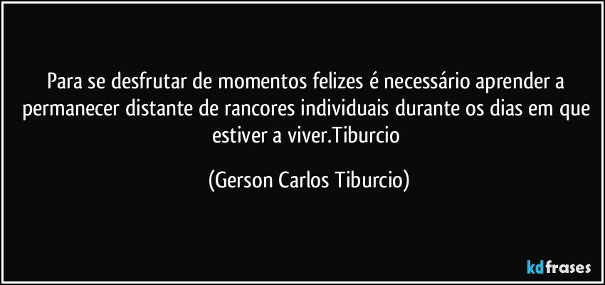 Para se desfrutar de momentos felizes é necessário aprender a permanecer distante de rancores individuais durante os dias em que estiver a viver.Tiburcio (Gerson Carlos Tiburcio)