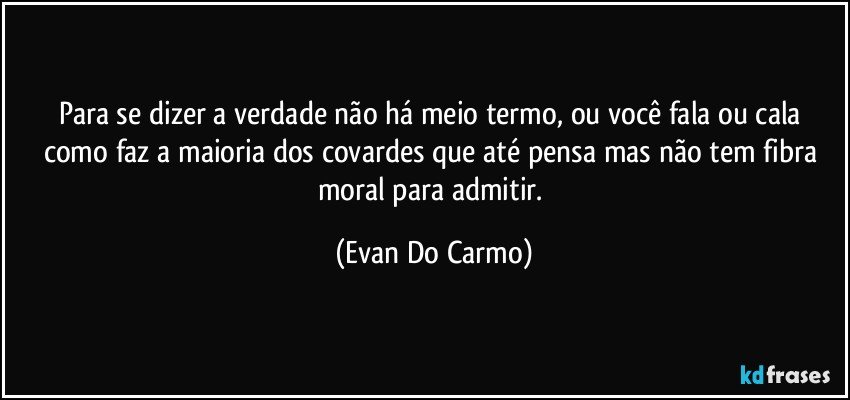 Para se dizer a verdade não há meio termo, ou você fala ou cala como faz a maioria dos covardes que até pensa mas não tem fibra moral para admitir. (Evan Do Carmo)