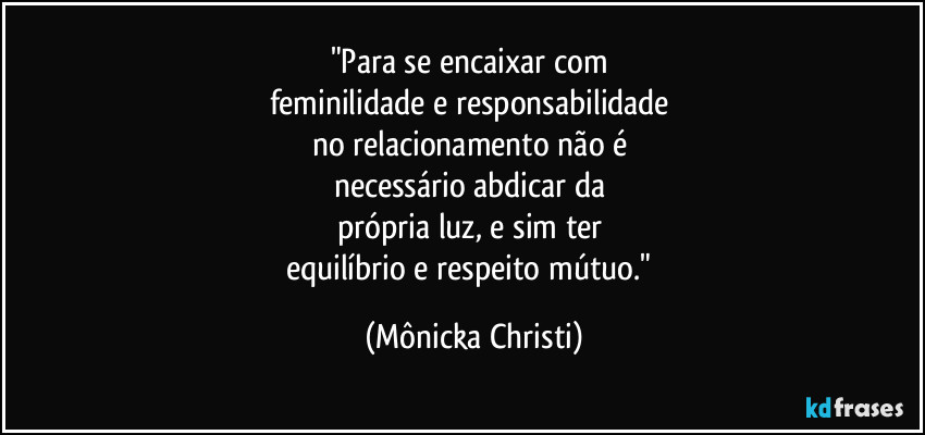 "Para se encaixar com 
feminilidade e responsabilidade 
no relacionamento não é 
necessário abdicar da 
própria luz, e sim ter 
equilíbrio e respeito mútuo." (Mônicka Christi)