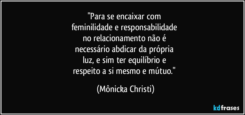 "Para se encaixar com
feminilidade e responsabilidade
no relacionamento não é
necessário abdicar da própria
luz, e sim ter equilíbrio e
respeito a si mesmo e mútuo." (Mônicka Christi)