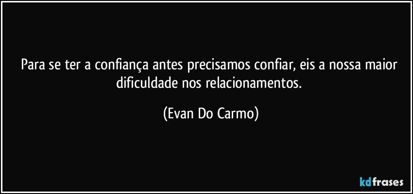 Para se ter a confiança antes precisamos confiar, eis a nossa maior dificuldade nos relacionamentos. (Evan Do Carmo)