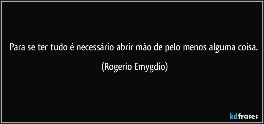 Para se ter tudo é necessário abrir mão de pelo menos alguma coisa. (Rogerio Emygdio)