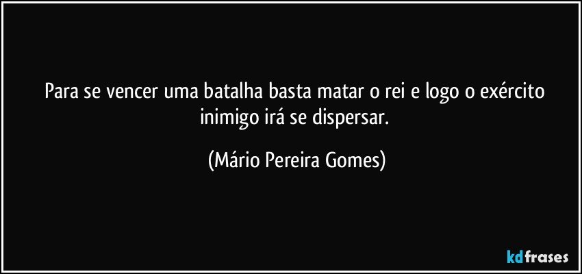 Para se vencer uma batalha basta matar o rei e logo o exército inimigo irá se dispersar. (Mário Pereira Gomes)