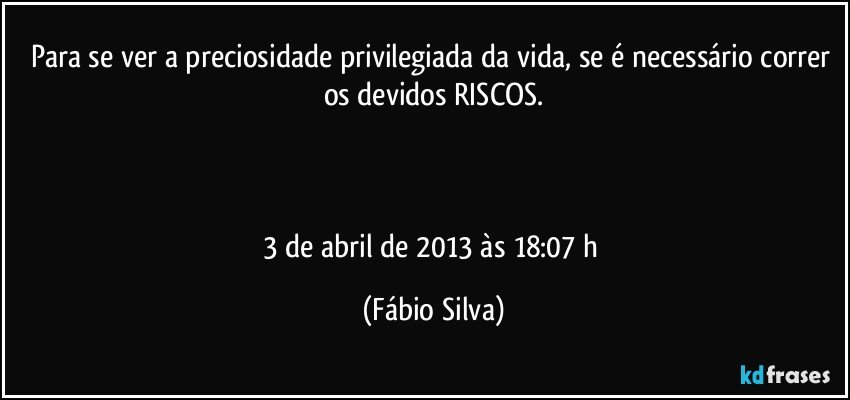 Para se ver a preciosidade privilegiada da vida, se é necessário correr os devidos RISCOS.



3 de abril de 2013 às 18:07 h (Fábio Silva)