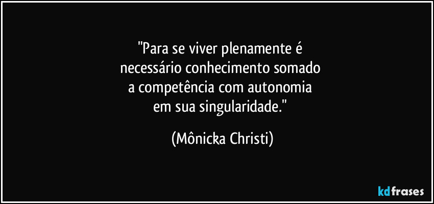 "Para se viver plenamente é 
necessário conhecimento somado 
a competência com autonomia 
em sua singularidade." (Mônicka Christi)