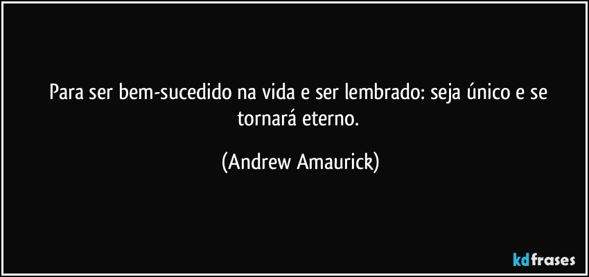 Para ser bem-sucedido na vida e ser lembrado: seja único e se tornará eterno. (Andrew Amaurick)