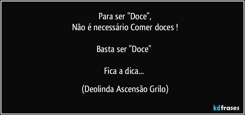 Para ser "Doce",
Não é necessário Comer doces !

Basta ser "Doce" 

Fica a dica... (Deolinda Ascensão Grilo)