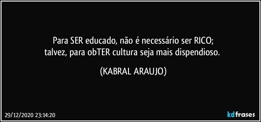 Para SER educado, não é necessário ser RICO;
talvez, para obTER cultura seja mais dispendioso. (KABRAL ARAUJO)