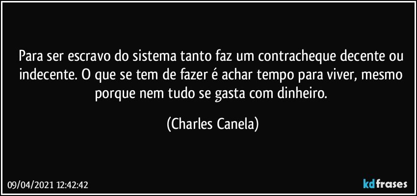 Para ser escravo do sistema tanto faz um contracheque decente ou indecente. O que se tem de fazer é achar tempo para viver, mesmo porque nem tudo se gasta com dinheiro. (Charles Canela)