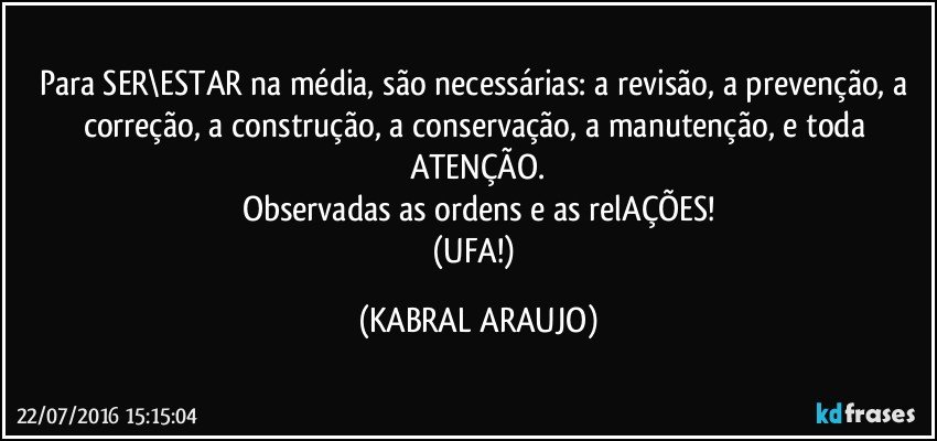 Para SER\ESTAR na média, são necessárias: a revisão, a prevenção, a correção, a construção, a conservação, a manutenção, e toda ATENÇÃO.
Observadas as ordens e as relAÇÕES!
(UFA!) (KABRAL ARAUJO)