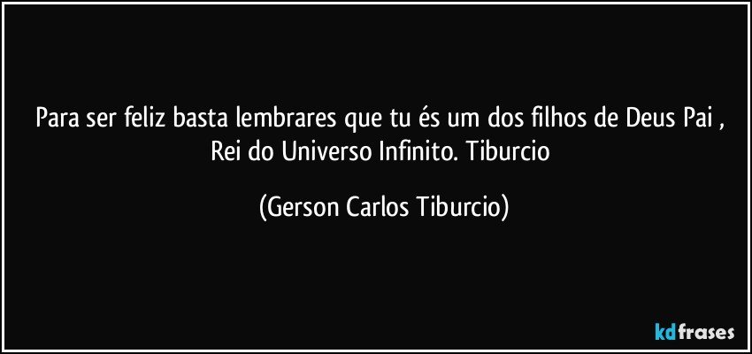 Para ser feliz basta lembrares que tu és um dos filhos de Deus Pai , Rei do Universo Infinito. Tiburcio (Gerson Carlos Tiburcio)