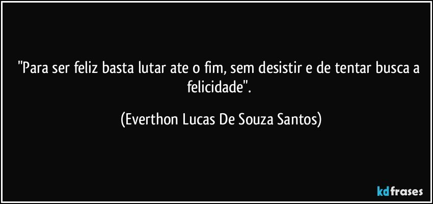 "Para ser feliz basta lutar ate o fim, sem desistir e de tentar busca a felicidade". (Everthon Lucas De Souza Santos)