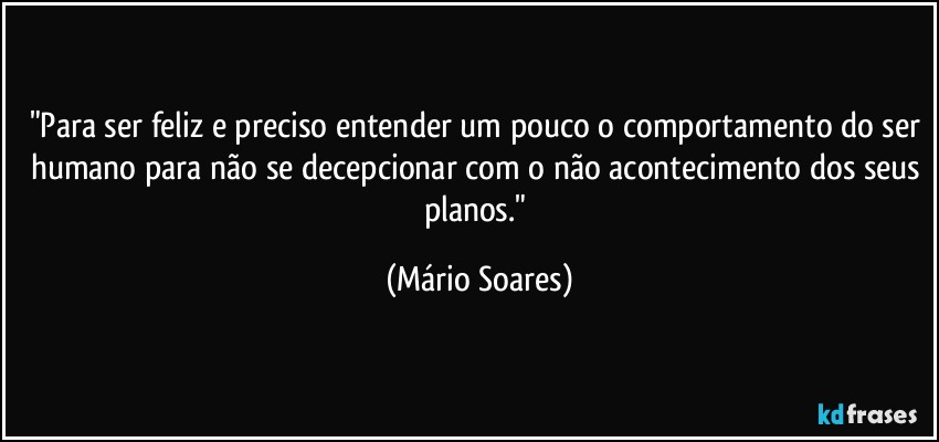 "Para ser feliz e preciso entender um pouco o comportamento do ser humano para não se decepcionar com o não acontecimento dos seus planos." (Mário Soares)