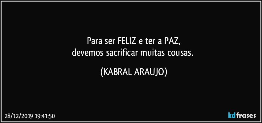 Para ser FELIZ e ter a PAZ,
devemos sacrificar muitas cousas. (KABRAL ARAUJO)