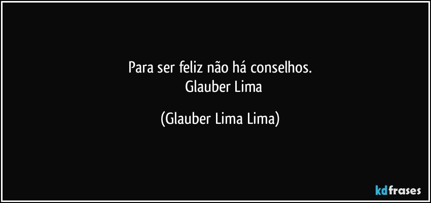 Para ser feliz não há conselhos.
            Glauber Lima (Glauber Lima Lima)