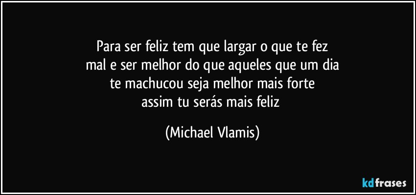 Para ser feliz tem que largar o que te fez
mal e ser melhor do que aqueles que um dia
te machucou seja melhor mais forte
assim tu serás mais feliz (Michael Vlamis)