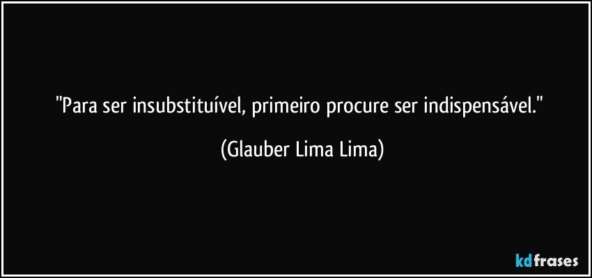 "Para ser insubstituível, primeiro procure ser indispensável." (Glauber Lima Lima)