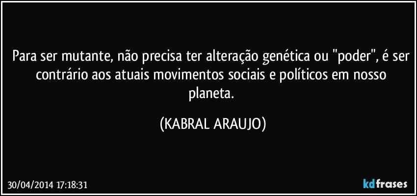 Para ser mutante, não precisa ter alteração genética ou "poder", é ser contrário aos atuais movimentos sociais e políticos em nosso planeta. (KABRAL ARAUJO)