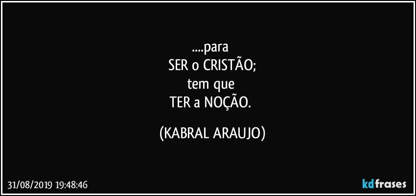 ...para 
SER o CRISTÃO;
tem que 
TER a NOÇÃO. (KABRAL ARAUJO)