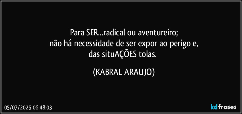 Para SER...radical ou aventureiro;
não há necessidade de ser expor ao perigo e,
das situAÇÕES tolas. (KABRAL ARAUJO)